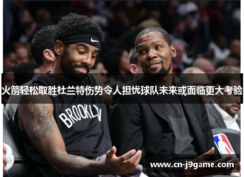 火箭轻松取胜杜兰特伤势令人担忧球队未来或面临更大考验 火箭轻松取胜杜兰特伤势令人担忧球队未来或面临更大考验