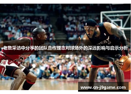 老詹采访中分享的团队合作理念对球场外的深远影响与启示分析 老詹采访中分享的团队合作理念对球场外的深远影响与启示分析