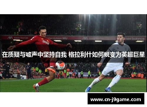 在质疑与嘘声中坚持自我 格拉利什如何蜕变为英超巨星