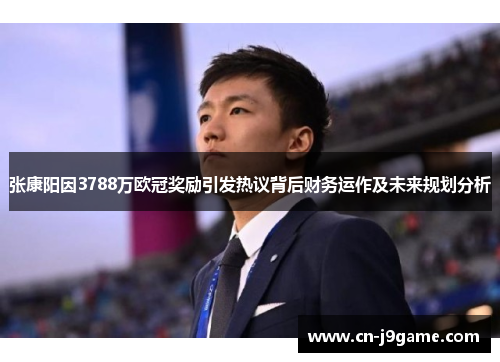 张康阳因3788万欧冠奖励引发热议背后财务运作及未来规划分析 张康阳因3788万欧冠奖励引发热议背后财务运作及未来规划分析