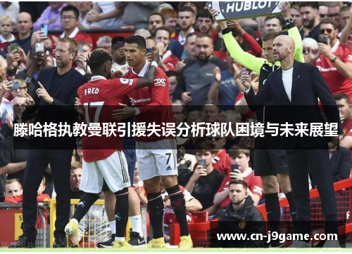 滕哈格执教曼联引援失误分析球队困境与未来展望 滕哈格执教曼联引援失误分析球队困境与未来展望