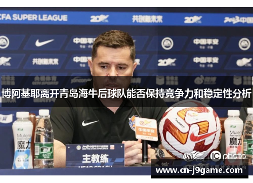博阿基耶离开青岛海牛后球队能否保持竞争力和稳定性分析 博阿基耶离开青岛海牛后球队能否保持竞争力和稳定性分析