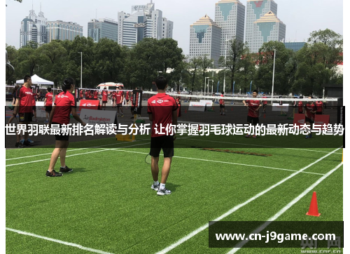 世界羽联最新排名解读与分析 让你掌握羽毛球运动的最新动态与趋势 世界羽联最新排名解读与分析 让你掌握羽毛球运动的最新动态与趋势
