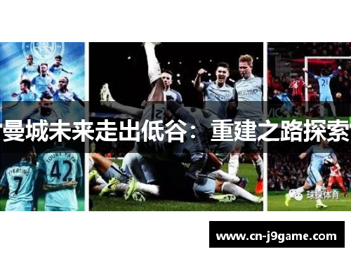 曼城未来走出低谷：重建之路探索