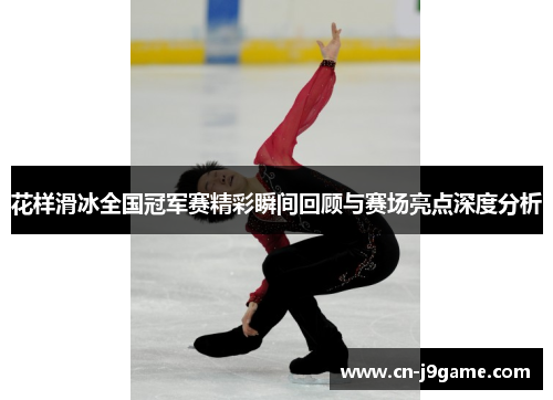 花样滑冰全国冠军赛精彩瞬间回顾与赛场亮点深度分析