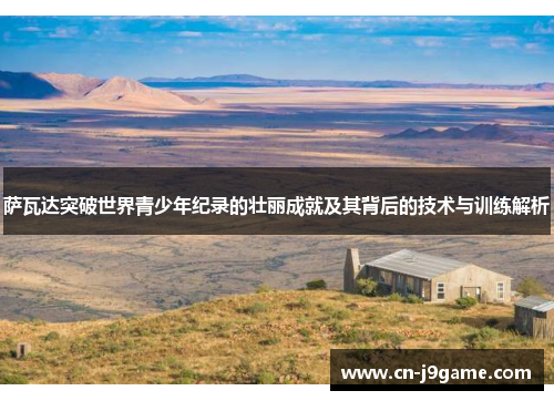 萨瓦达突破世界青少年纪录的壮丽成就及其背后的技术与训练解析