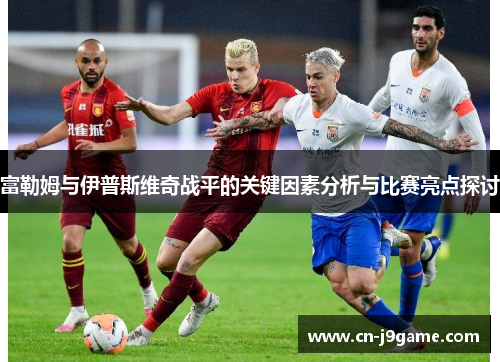 富勒姆与伊普斯维奇战平的关键因素分析与比赛亮点探讨 富勒姆与伊普斯维奇战平的关键因素分析与比赛亮点探讨