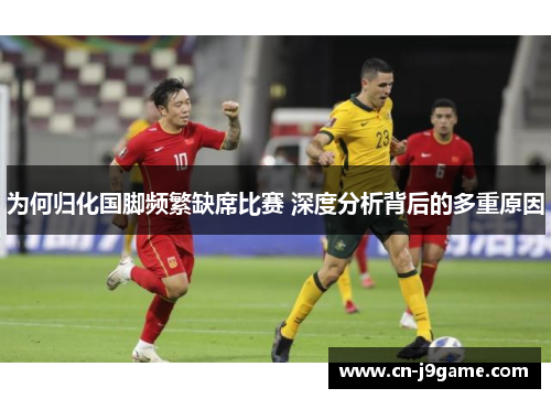 为何归化国脚频繁缺席比赛 深度分析背后的多重原因 为何归化国脚频繁缺席比赛 深度分析背后的多重原因