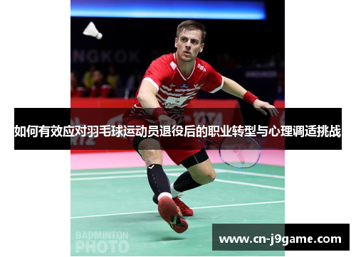 如何有效应对羽毛球运动员退役后的职业转型与心理调适挑战 如何有效应对羽毛球运动员退役后的职业转型与心理调适挑战