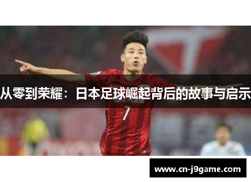 从零到荣耀：日本足球崛起背后的故事与启示