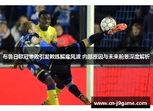 布鲁日欧冠惨败引发教练解雇风波 内部原因与未来前景深度解析