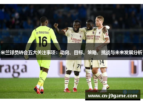 米兰球员转会五大关注事项：动向、目标、策略、挑战与未来发展分析