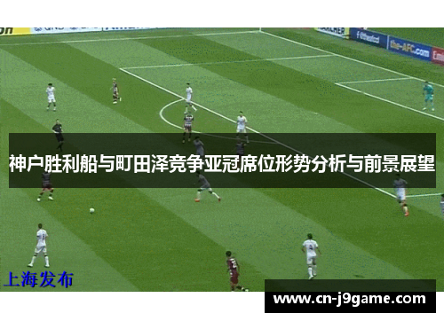 神户胜利船与町田泽竞争亚冠席位形势分析与前景展望