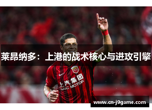 莱昂纳多：上港的战术核心与进攻引擎