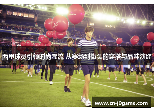 西甲球员引领时尚潮流 从赛场到街头的穿搭与品味演绎
