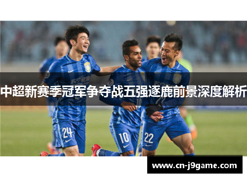 中超新赛季冠军争夺战五强逐鹿前景深度解析