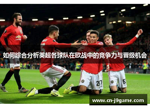 如何综合分析英超各球队在欧战中的竞争力与晋级机会