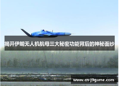 揭开伊朗无人机航母三大秘密功能背后的神秘面纱