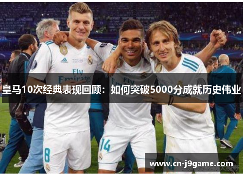 皇马10次经典表现回顾：如何突破5000分成就历史伟业