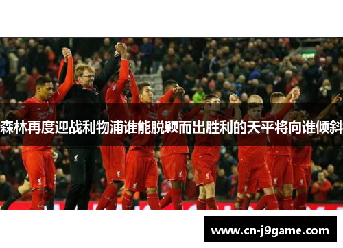 森林再度迎战利物浦谁能脱颖而出胜利的天平将向谁倾斜 森林再度迎战利物浦谁能脱颖而出胜利的天平将向谁倾斜