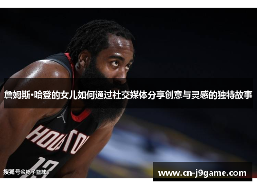 詹姆斯·哈登的女儿如何通过社交媒体分享创意与灵感的独特故事