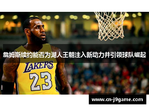 詹姆斯续约能否为湖人王朝注入新动力并引领球队崛起