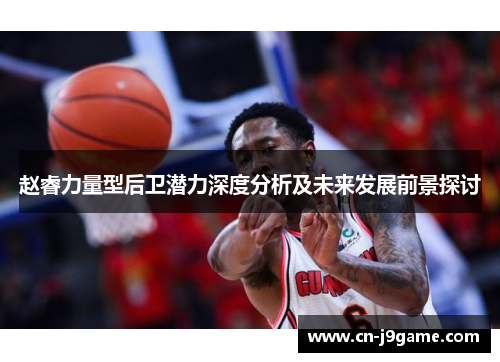 赵睿力量型后卫潜力深度分析及未来发展前景探讨