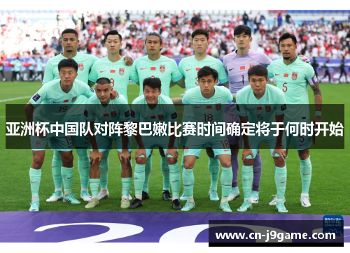 亚洲杯中国队对阵黎巴嫩比赛时间确定将于何时开始 亚洲杯中国队对阵黎巴嫩比赛时间确定将于何时开始