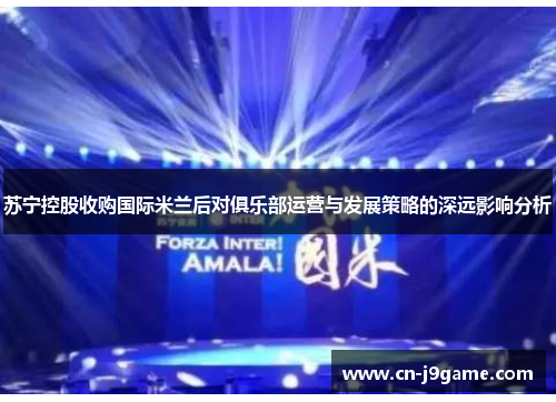 苏宁控股收购国际米兰后对俱乐部运营与发展策略的深远影响分析