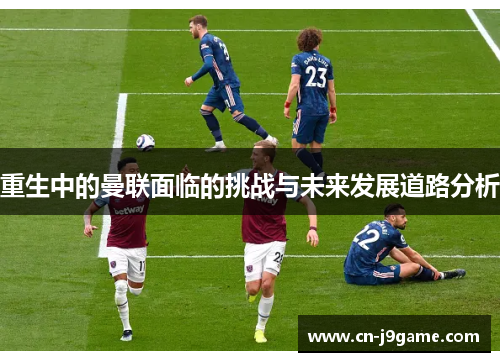 重生中的曼联面临的挑战与未来发展道路分析