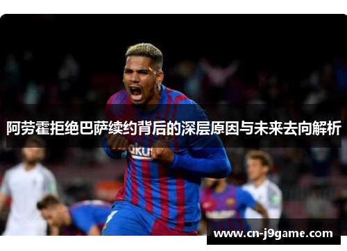 阿劳霍拒绝巴萨续约背后的深层原因与未来去向解析