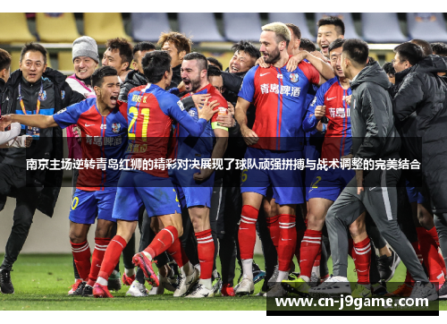 南京主场逆转青岛红狮的精彩对决展现了球队顽强拼搏与战术调整的完美结合
