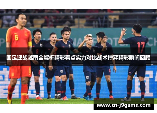 国足迎战越南全解析精彩看点实力对比战术博弈精彩瞬间回顾