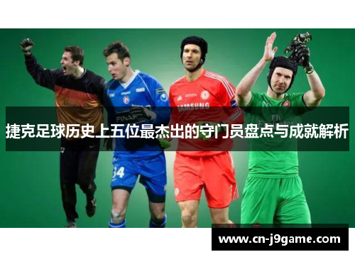 捷克足球历史上五位最杰出的守门员盘点与成就解析 捷克足球历史上五位最杰出的守门员盘点与成就解析