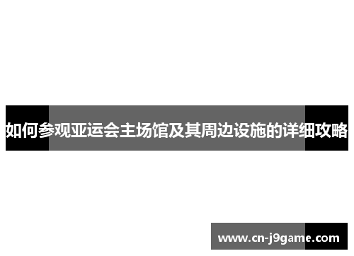 如何参观亚运会主场馆及其周边设施的详细攻略