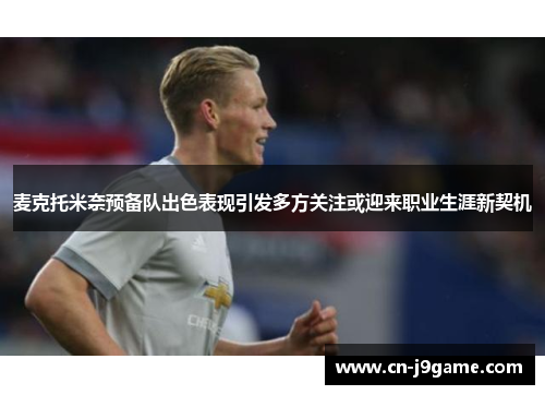 麦克托米奈预备队出色表现引发多方关注或迎来职业生涯新契机