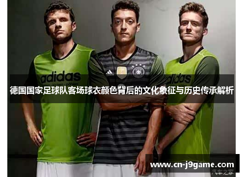 德国国家足球队客场球衣颜色背后的文化象征与历史传承解析 德国国家足球队客场球衣颜色背后的文化象征与历史传承解析