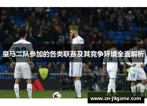 皇马二队参加的各类联赛及其竞争环境全面解析