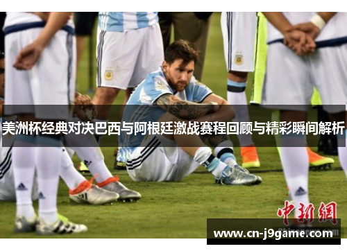 美洲杯经典对决巴西与阿根廷激战赛程回顾与精彩瞬间解析 美洲杯经典对决巴西与阿根廷激战赛程回顾与精彩瞬间解析