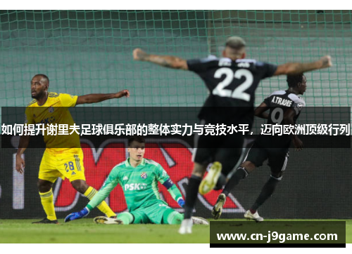 如何提升谢里夫足球俱乐部的整体实力与竞技水平，迈向欧洲顶级行列
