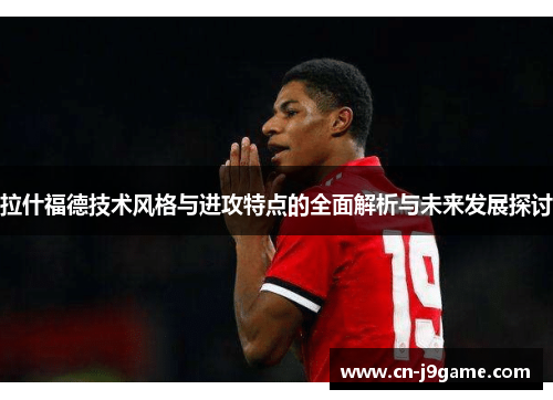 拉什福德技术风格与进攻特点的全面解析与未来发展探讨 拉什福德技术风格与进攻特点的全面解析与未来发展探讨