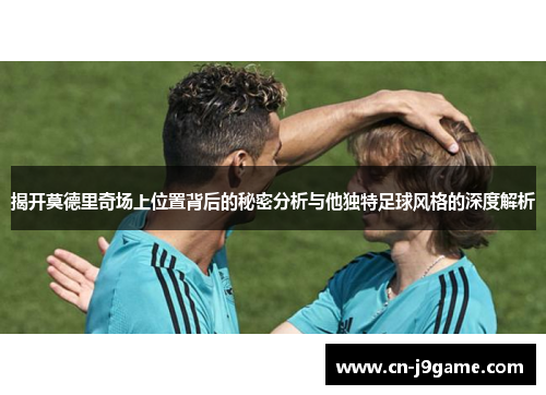 揭开莫德里奇场上位置背后的秘密分析与他独特足球风格的深度解析 揭开莫德里奇场上位置背后的秘密分析与他独特足球风格的深度解析