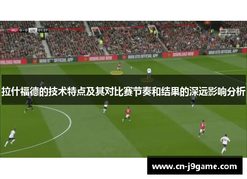 拉什福德的技术特点及其对比赛节奏和结果的深远影响分析 拉什福德的技术特点及其对比赛节奏和结果的深远影响分析
