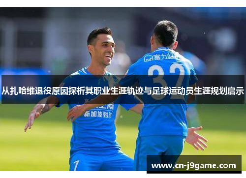 从扎哈维退役原因探析其职业生涯轨迹与足球运动员生涯规划启示