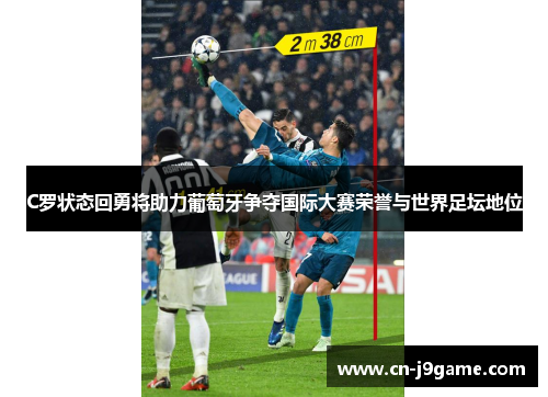 C罗状态回勇将助力葡萄牙争夺国际大赛荣誉与世界足坛地位