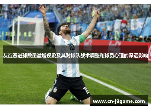 友谊赛进球数量激增现象及其对球队战术调整和球员心理的深远影响 友谊赛进球数量激增现象及其对球队战术调整和球员心理的深远影响