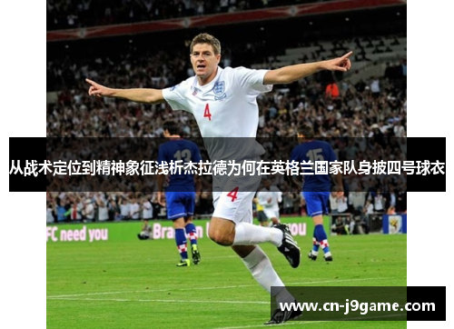 从战术定位到精神象征浅析杰拉德为何在英格兰国家队身披四号球衣 从战术定位到精神象征浅析杰拉德为何在英格兰国家队身披四号球衣
