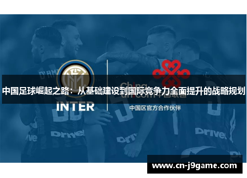 中国足球崛起之路:从基础建设到国际竞争力全面提升的战略规划 中国足球崛起之路:从基础建设到国际竞争力全面提升的战略规划