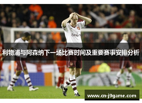 利物浦与阿森纳下一场比赛时间及重要赛事安排分析