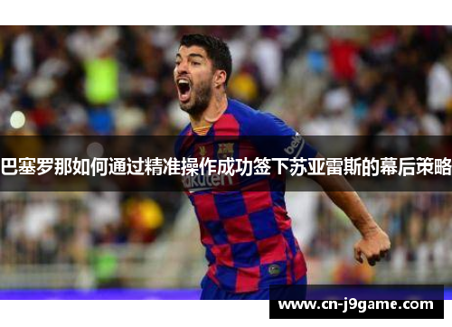 巴塞罗那如何通过精准操作成功签下苏亚雷斯的幕后策略